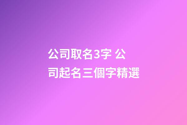 公司取名3字 公司起名三個字精選